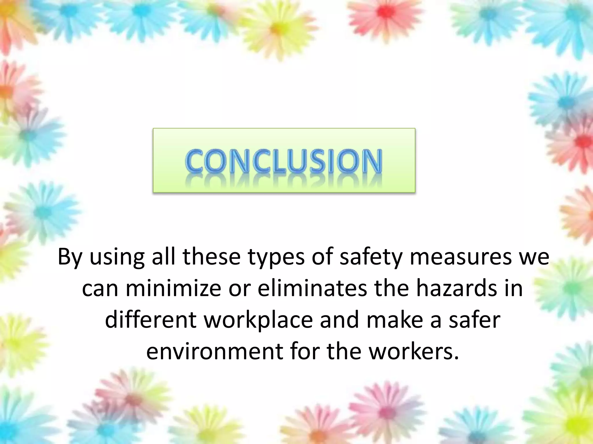 By using all these types of safety measures we
can minimize or eliminates the hazards in
different workplace and make a safer
environment for the workers.
 