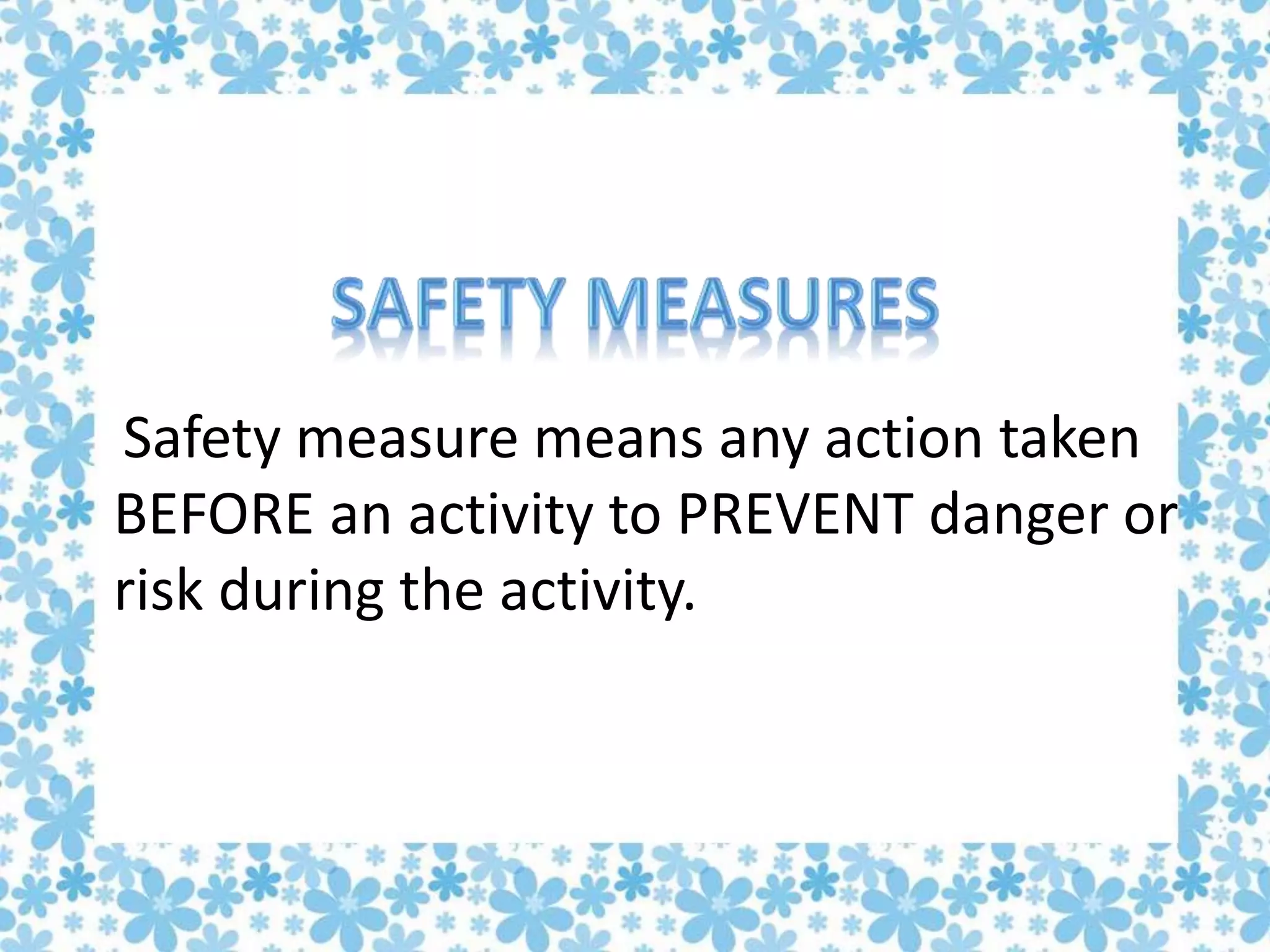 Safety measure means any action taken
BEFORE an activity to PREVENT danger or
risk during the activity.
 