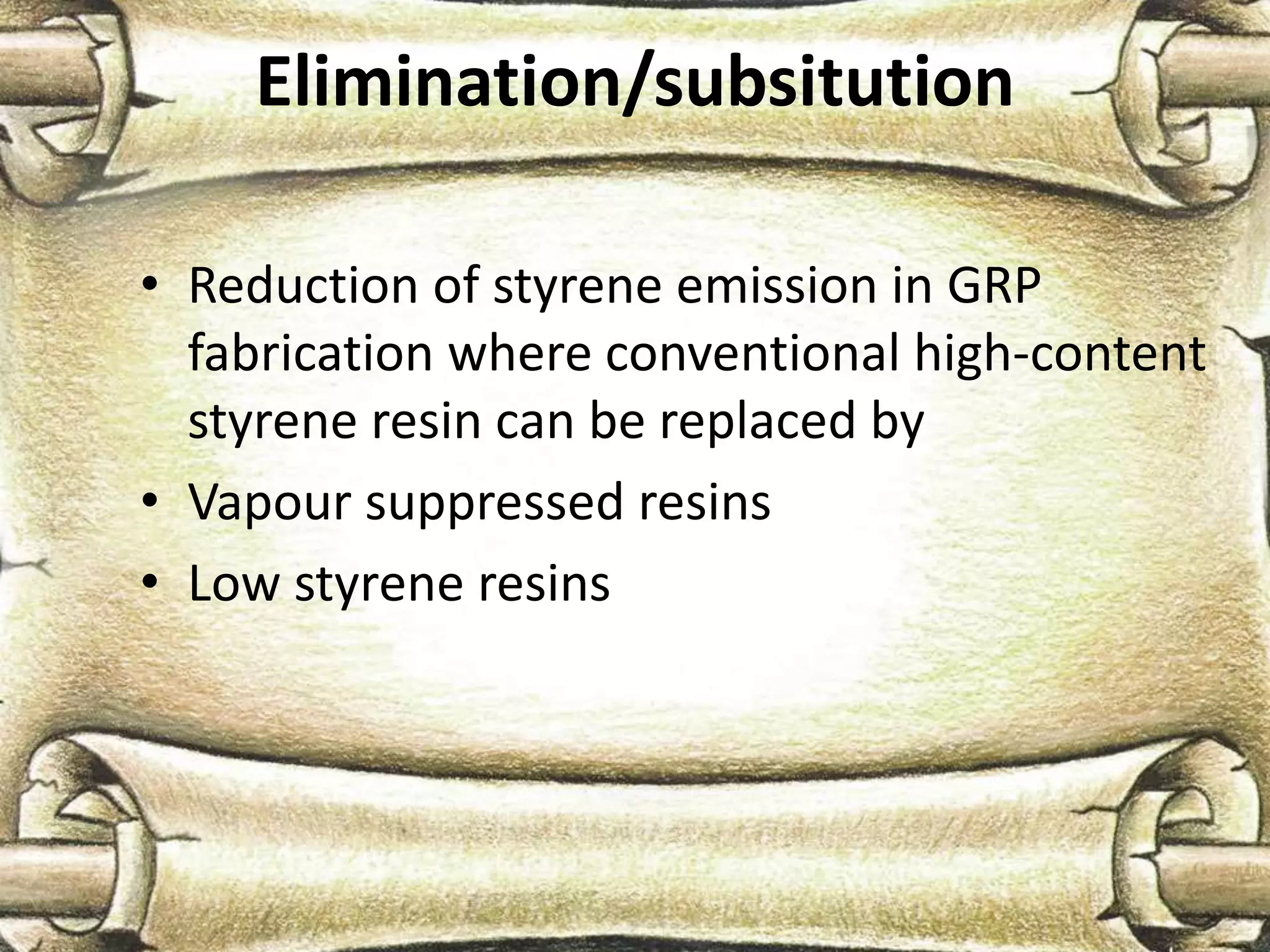 Elimination/subsitution
• Reduction of styrene emission in GRP
fabrication where conventional high-content
styrene resin can be replaced by
• Vapour suppressed resins
• Low styrene resins
 
