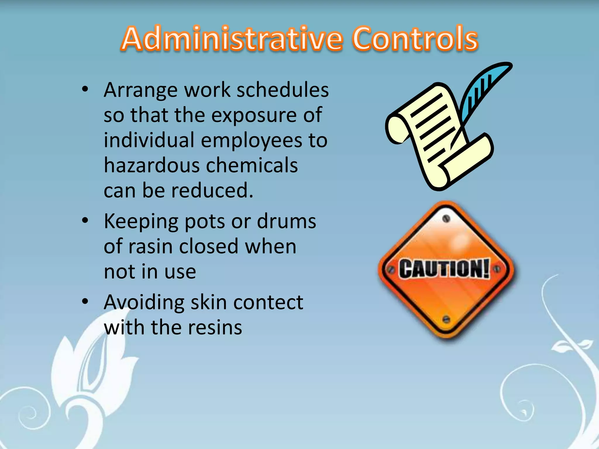 • Arrange work schedules
so that the exposure of
individual employees to
hazardous chemicals
can be reduced.
• Keeping pots or drums
of rasin closed when
not in use
• Avoiding skin contect
with the resins
 