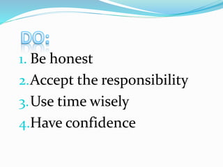 1. Be honest
2.Accept the responsibility
3.Use time wisely
4.Have confidence
 