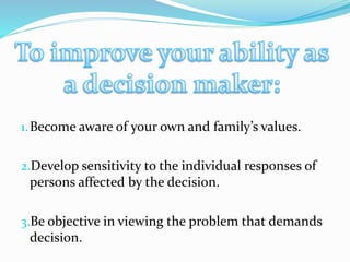 1.Become aware of your own and family’s values.
2.Develop sensitivity to the individual responses of
persons affected by the decision.
3.Be objective in viewing the problem that demands
decision.
 