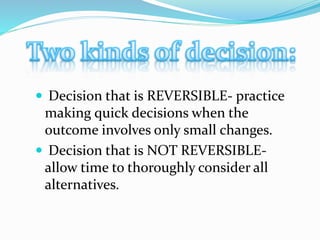  Decision that is REVERSIBLE- practice
making quick decisions when the
outcome involves only small changes.
 Decision that is NOT REVERSIBLE-
allow time to thoroughly consider all
alternatives.
 