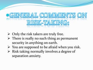  Only the risk takers are truly free.
 There is really no such thing as permanent
security in anything on earth.
 You are supposed to be afraid when you risk.
 Risk taking normally involves a degree of
separation anxiety.
 