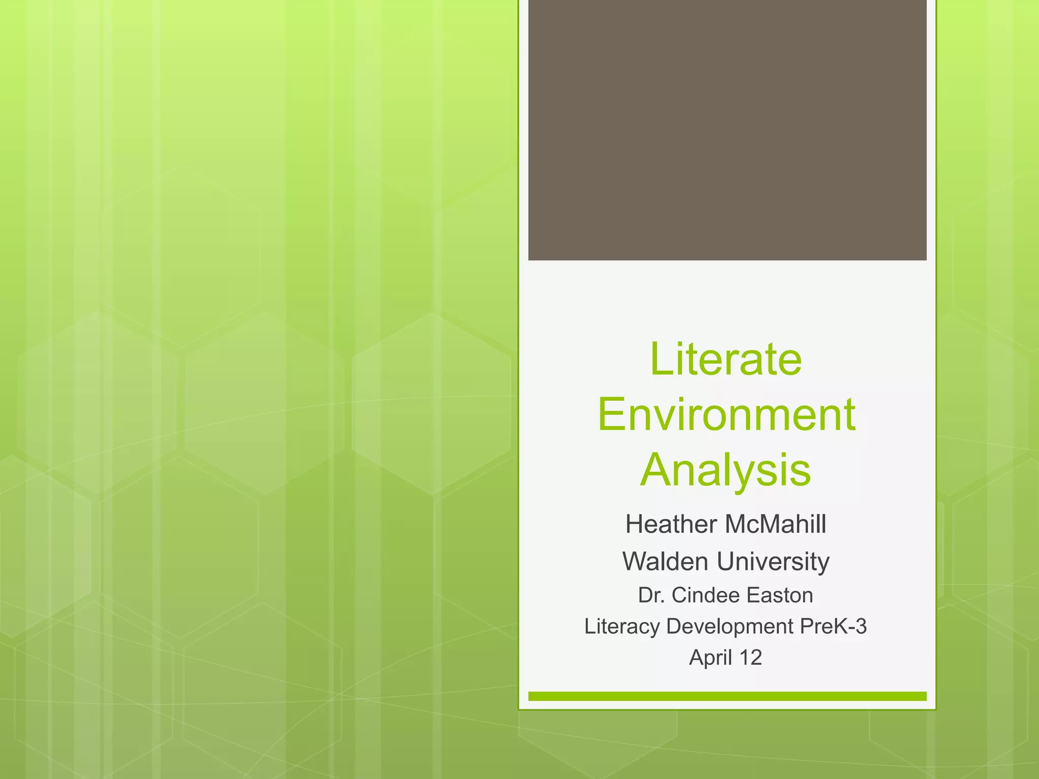 Literate
Environment
Analysis
Heather McMahill
Walden University
Dr. Cindee Easton
Literacy Development PreK-3
April 12
 