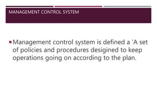 MANAGEMENT CONTROL SYSTEM
Management control system is defined a ‘A set
of policies and procedures desigined to keep
operations going on according to the plan.
 