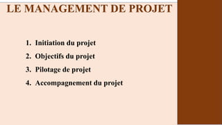 1. Initiation du projet
2. Objectifs du projet
3. Pilotage de projet
4. Accompagnement du projet
LE MANAGEMENT DE PROJET
 