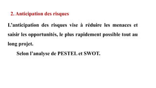 2. Anticipation des risques
L’anticipation des risques vise à réduire les menaces et
saisir les opportunités, le plus rapidement possible tout au
long projet.
Selon l’analyse de PESTEL et SWOT.
 