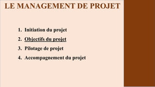 1. Initiation du projet
2. Objectifs du projet
3. Pilotage de projet
4. Accompagnement du projet
LE MANAGEMENT DE PROJET
 
