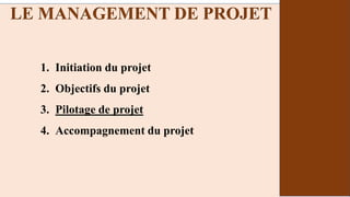 1. Initiation du projet
2. Objectifs du projet
3. Pilotage de projet
4. Accompagnement du projet
LE MANAGEMENT DE PROJET
 