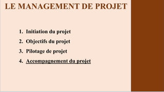 1. Initiation du projet
2. Objectifs du projet
3. Pilotage de projet
4. Accompagnement du projet
LE MANAGEMENT DE PROJET
 