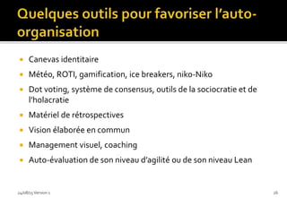  Canevas identitaire
 Météo, ROTI, gamification, ice breakers, niko-Niko
 Dot voting, système de consensus, outils de la sociocratie et de
l’holacratie
 Matériel de rétrospectives
 Vision élaborée en commun
 Management visuel, coaching
 Auto-évaluation de son niveau d’agilité ou de son niveau Lean
24/08/15Version 1 26
 