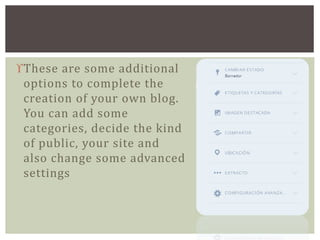 These are some additional 
options to complete the 
creation of your own blog. 
You can add some 
categories, decide the kind 
of public, your site and 
also change some advanced 
settings 
 