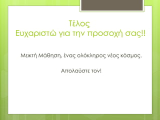 Τέλος
Ευχαριστώ για την προσοχή σας!!
Μεικτή Μάθηση, ένας ολόκληρος νέος κόσμος.
Απολαύστε τον!
 