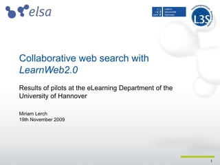 1
Collaborative web search with
LearnWeb2.0
Results of pilots at the eLearning Department of the
University of Hannover
Miriam Lerch
19th November 2009
 