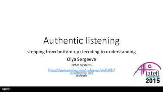 Authentic listening
stepping from bottom-up decoding to understanding
Olya Sergeeva
EPAM Systems
https://eltgeek.wordpress.com/conferences/iatefl-2015/
olyaelt@gmail.com
@olyaelt
 