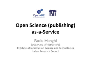 Open Science (publishing)
as-a-Service
Paolo Manghi
(OpenAIRE infrastructure)
Institute of Information Science and Technologies
Italian Research Council
 