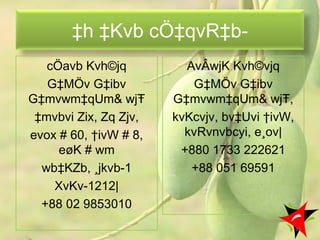‡h ‡Kvb cÖ‡qvR‡b-
cÖavb Kvh©jq
G‡MÖv G‡ibv
G‡mvwm‡qUm& wjŦ
‡mvbvi Zix, Zq Zjv,
evox # 60, †ivW # 8,
eøK # wm
wb‡KZb, ¸jkvb-1
XvKv-1212|
+88 02 9853010
AvÂwjK Kvh©vjq
G‡MÖv G‡ibv
G‡mvwm‡qUm& wjŦ,
kvKcvjv, bv‡Uvi †ivW,
kvRvnvbcyi, e¸ov|
+880 1733 222621
+88 051 69591
63
 