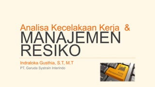 Analisa Kecelakaan Kerja &
MANAJEMEN
RESIKO
Indraloka Gusthia, S.T, M.T
PT. Garuda Systrain Interindo
 