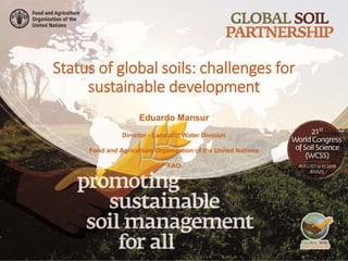 Status of global soils: challenges for
sustainable development
Eduardo Mansur
Director - Land and Water Division
Food and Agriculture Organization of the United Nations
FAO
 