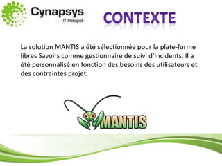 contexteLa solution MANTIS a été sélectionnée pour la plate-forme libres Savoirs comme gestionnaire de suivi d’incidents. Il a été personnalisé en fonction des besoins des utilisateurs et des contraintes projet.