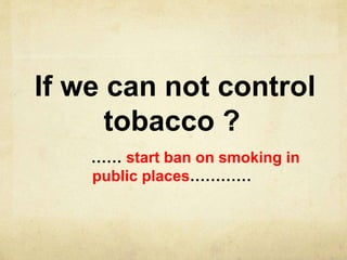 If we can not control
tobacco ?
…… start ban on smoking in
public places…………
 