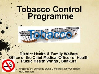 Tobacco Control
Programme
District Health & Family Welfare
Office of the Chief Medical Officer of Health
Public Health Wings , Bankura
Tobacco
Prepared by: Dibyendu Dutta Consultant NPPCF (under
NCD)Bankura
 