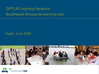 GPFLR Learning Network
Southwest Amazonia learning site



Kigali, June 2009
 