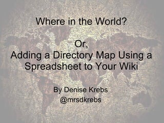 Where in the World? Or, Adding a Directory Map Using a Spreadsheet to Your Wiki By Denise Krebs @mrsdkrebs 