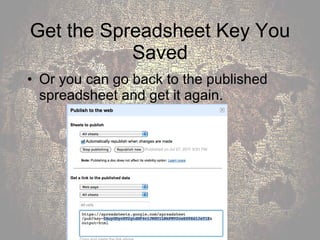 Get the Spreadsheet Key You Saved Or you can go back to the published spreadsheet and get it again. 