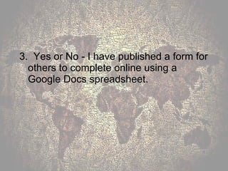 3.  Yes or No - I have published a form for others to complete online using a Google Docs spreadsheet. 