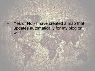 Yes or No - I have created a map that updates automatically for my blog or wiki. 