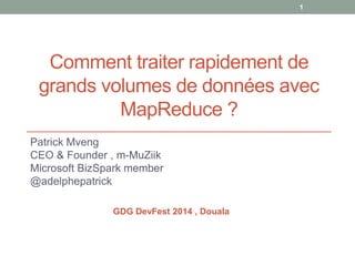 Comment traiter rapidement de
grands volumes de données avec
MapReduce ?
Patrick Mveng
CEO & Founder , m-MuZiik
Microsoft BizSpark member
@adelphepatrick
GDG DevFest 2014 , Douala
1
 