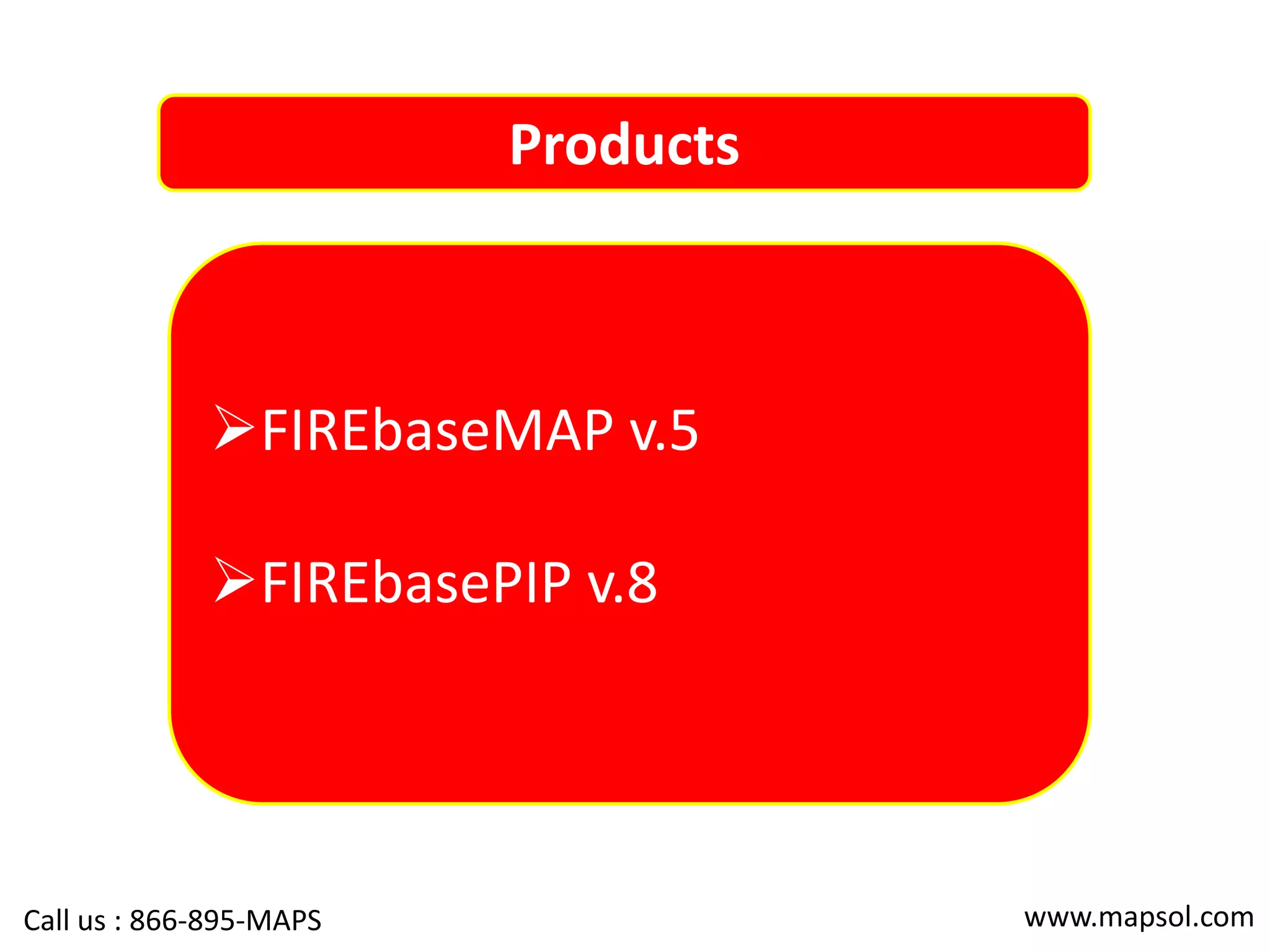 Products
FIREbaseMAP v.5
FIREbasePIP v.8
www.mapsol.comCall us : 866-895-MAPS
 