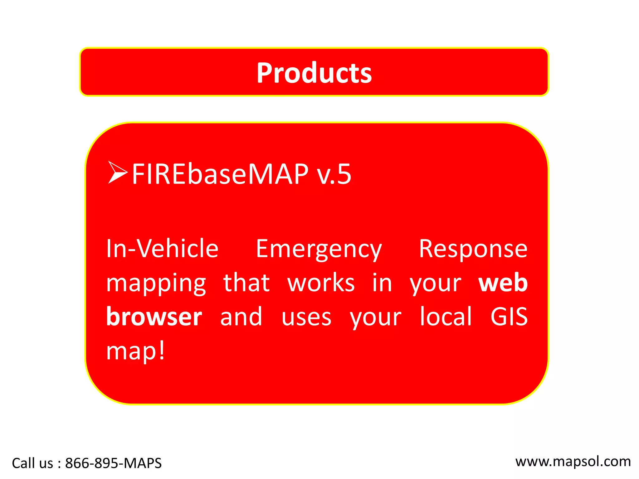 Products
FIREbaseMAP v.5
In-Vehicle Emergency Response
mapping that works in your web
browser and uses your local GIS
map!
www.mapsol.comCall us : 866-895-MAPS
 