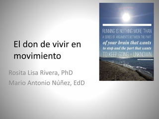 El don de vivir en
movimiento
Rosita Lisa Rivera, PhD
Mario Antonio Núñez, EdD
 
