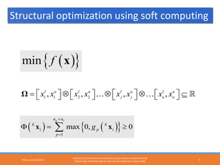 Porto, June 20 2017
OPENSEES SOLVER WITH A DIFFERENTIAL EVOLUTIONARY ALGORITHM FOR
STRUCTURAL OPTIMIZATION OF HOLLOW SECTIONS STEEL STRUCTURES 7
1 1 2 2
, , , ,l u l u l u l u
j j n n
x x x x x x x x = ⊗ ⊗ ⊗ ⊆           Ω   
( ) ( ){ }1
max 0, 0
q rn n
k k
i p i
p
g
+
=
Φ ≥∑x x
( ){ }min f x
Structural optimization using soft computing
 