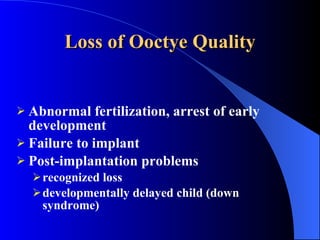 Loss of Ooctye Quality Abnormal fertilization, arrest of early development Failure to implant Post-implantation problems recognized loss developmentally delayed child (down syndrome) 
