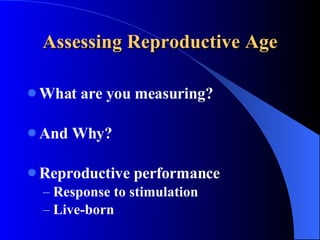 Assessing Reproductive Age What are you measuring? And Why? Reproductive performance Response to stimulation Live-born 