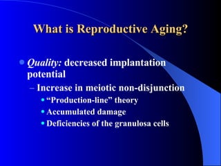 What is Reproductive Aging? Quality:  decreased implantation potential Increase in meiotic non-disjunction “ Production-line” theory Accumulated damage Deficiencies of the granulosa cells 
