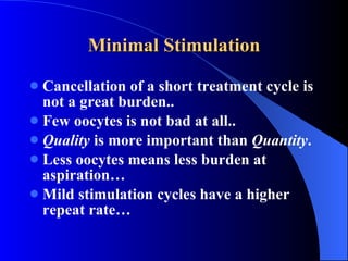 Minimal Stimulation Cancellation of a short treatment cycle is not a great burden.. Few oocytes is not bad at all.. Quality  is more important than  Quantity . Less oocytes means less burden at aspiration… Mild stimulation cycles have a higher repeat rate… 