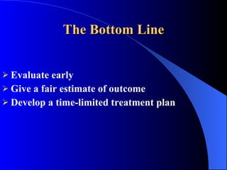The Bottom Line Evaluate early Give a fair estimate of outcome Develop a time-limited treatment plan 