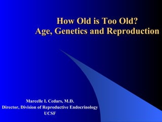 How Old is Too Old? Age, Genetics and Reproduction Marcelle I. Cedars, M.D. Director, Division of Reproductive Endocrinology UCSF 