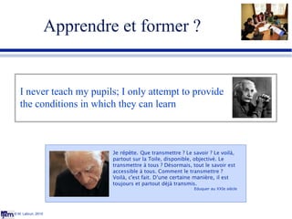 Apprendre et former ? © M. Lebrun, 2010 I never teach my pupils; I only attempt to provide the conditions in which they ca...