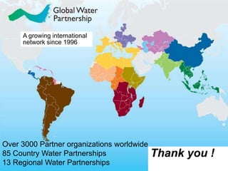 Thank you !
A growing international
network since 1996
Over 3000 Partner organizations worldwide
85 Country Water Partnerships
13 Regional Water Partnerships
 