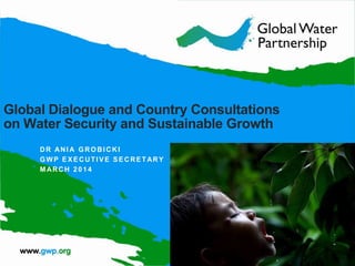 Global Dialogue and Country Consultations
on Water Security and Sustainable Growth
DR ANI A GROBICKI
GWP EXECUTIVE SECRETARY
M ARCH 2014
 