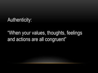 Authenticity:
“When your values, thoughts, feelings
and actions are all congruent”
 