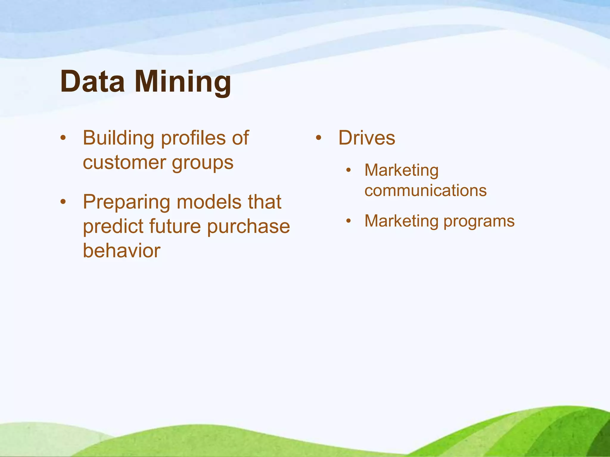 Data Mining
• Building profiles of
customer groups
• Preparing models that
predict future purchase
behavior
• Drives
• Marketing
communications
• Marketing programs
 