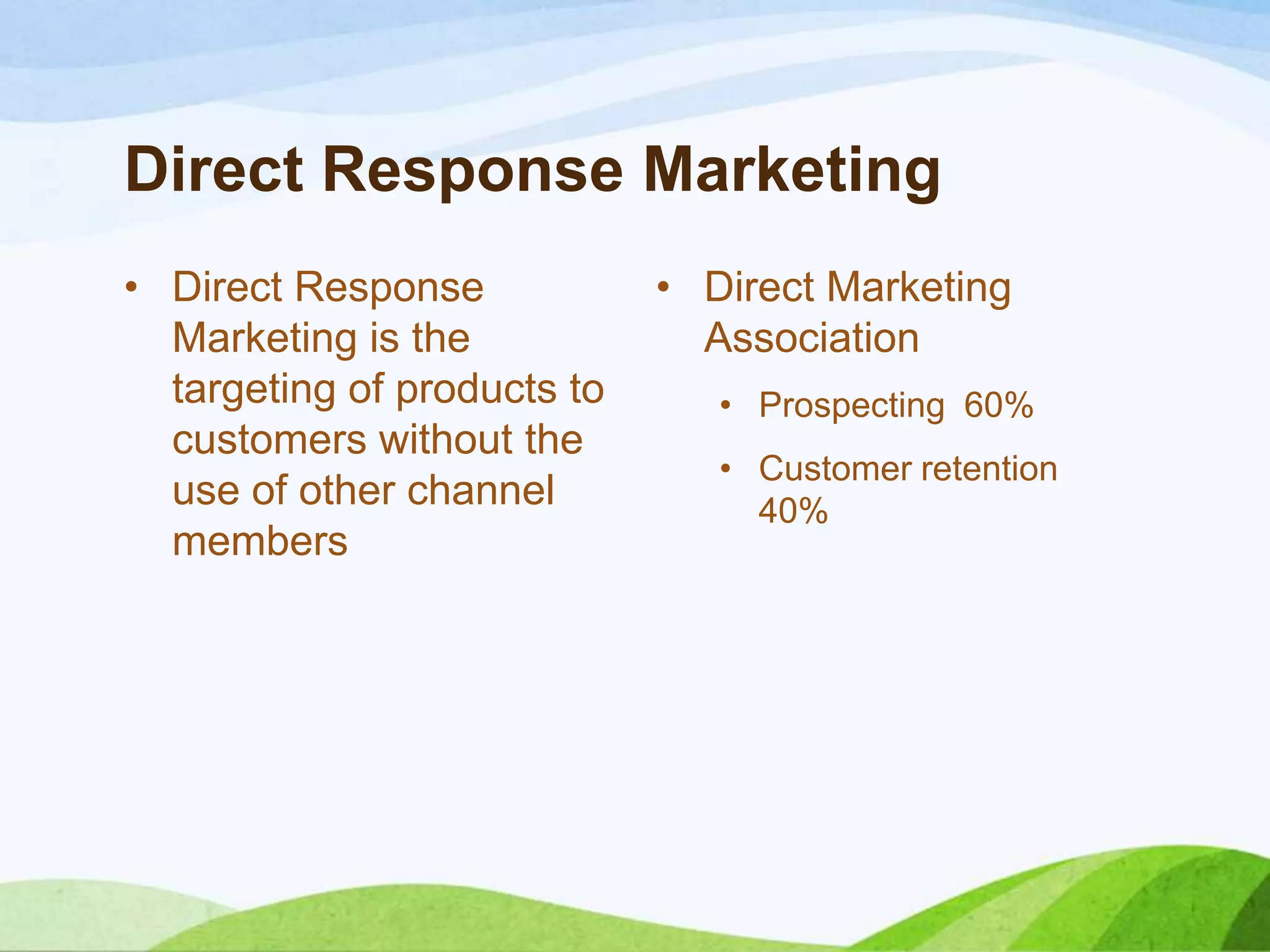 Direct Response Marketing
• Direct Response
Marketing is the
targeting of products to
customers without the
use of other channel
members
• Direct Marketing
Association
• Prospecting 60%
• Customer retention
40%
 