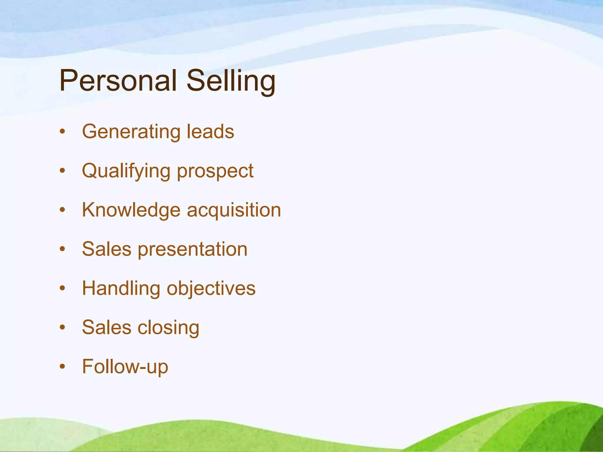 Personal Selling
• Generating leads
• Qualifying prospect
• Knowledge acquisition
• Sales presentation
• Handling objectives
• Sales closing
• Follow-up
 